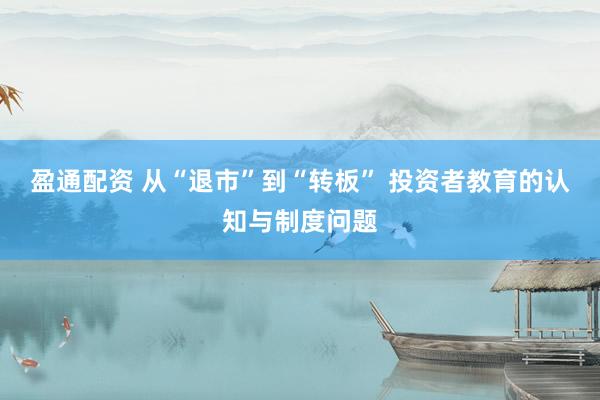 盈通配资 从“退市”到“转板” 投资者教育的认知与制度问题