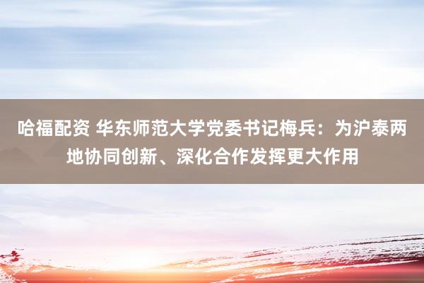 哈福配资 华东师范大学党委书记梅兵：为沪泰两地协同创新、深化合作发挥更大作用