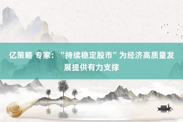 亿策略 专家：“持续稳定股市”为经济高质量发展提供有力支撑