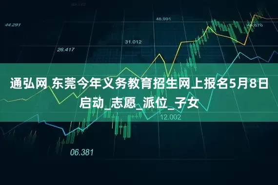 通弘网 东莞今年义务教育招生网上报名5月8日启动_志愿_派位_子女