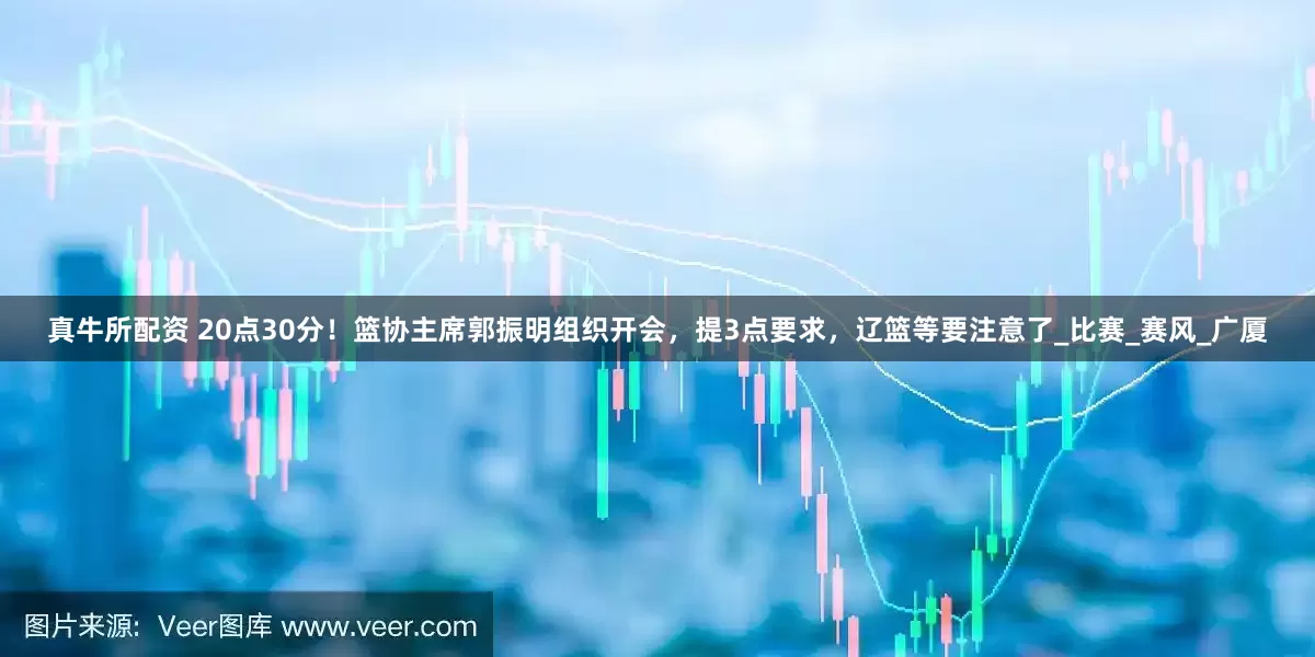 真牛所配资 20点30分！篮协主席郭振明组织开会，提3点要求，辽篮等要注意了_比赛_赛风_广厦