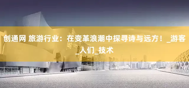 创通网 旅游行业：在变革浪潮中探寻诗与远方！_游客_人们_技术