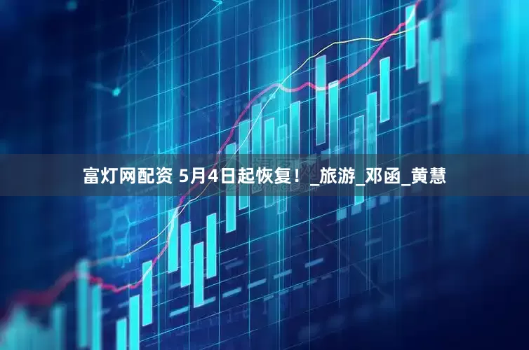 富灯网配资 5月4日起恢复！_旅游_邓函_黄慧
