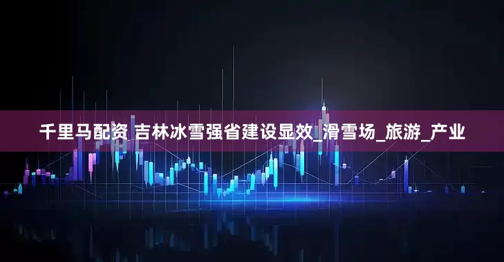 千里马配资 吉林冰雪强省建设显效_滑雪场_旅游_产业