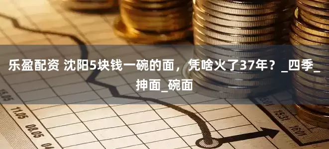 乐盈配资 沈阳5块钱一碗的面，凭啥火了37年？_四季_抻面_碗面
