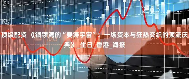 顶级配资 《铜锣湾的“姜涛宇宙”：一场资本与狂热交织的顶流庆典》_生日_香港_海报