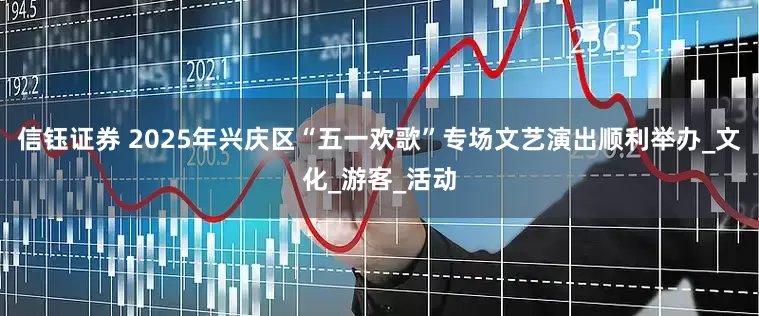 信钰证券 2025年兴庆区“五一欢歌”专场文艺演出顺利举办_文化_游客_活动