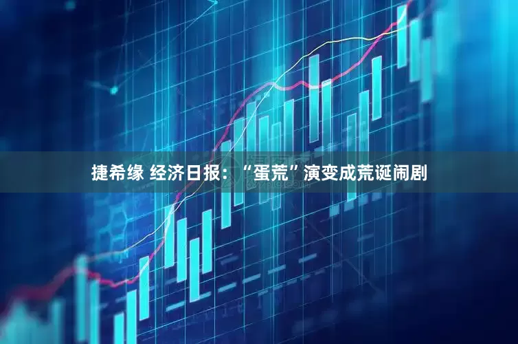 捷希缘 经济日报：“蛋荒”演变成荒诞闹剧