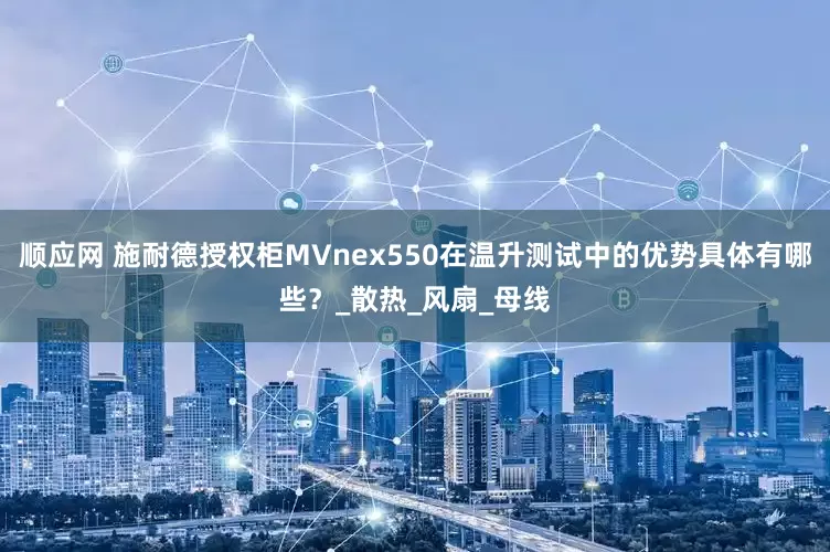 顺应网 施耐德授权柜MVnex550在温升测试中的优势具体有哪些？_散热_风扇_母线