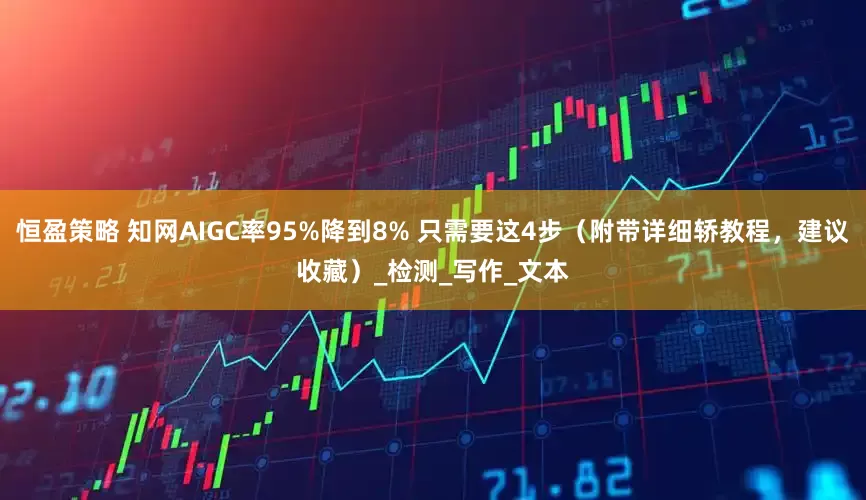 恒盈策略 知网AIGC率95%降到8% 只需要这4步（附带详细轿教程，建议收藏）_检测_写作_文本