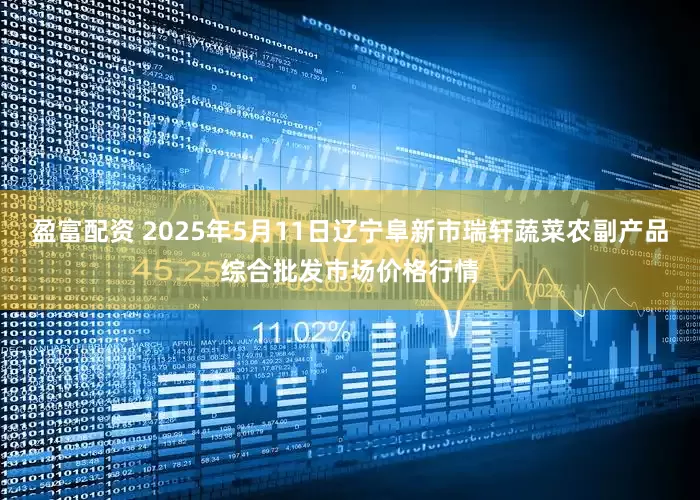 盈富配资 2025年5月11日辽宁阜新市瑞轩蔬菜农副产品综合批发市场价格行情