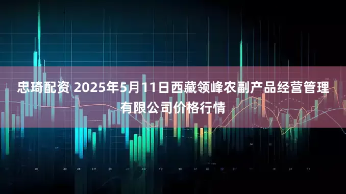 忠琦配资 2025年5月11日西藏领峰农副产品经营管理有限公司价格行情