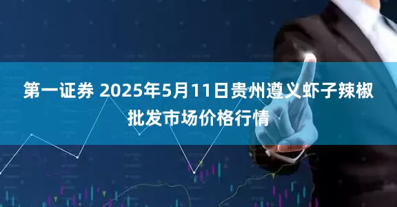 第一证券 2025年5月11日贵州遵义虾子辣椒批发市场价格行情