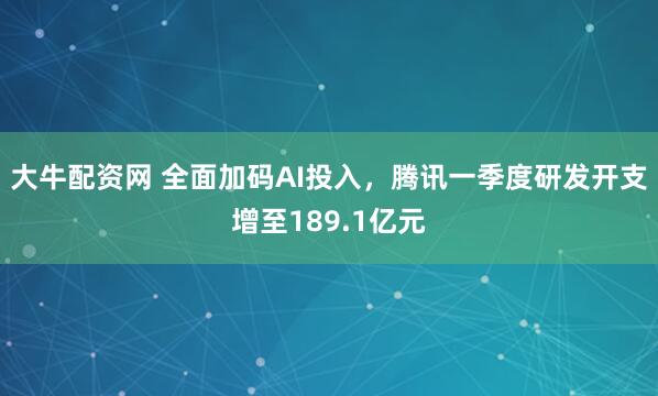 大牛配资网 全面加码AI投入，腾讯一季度研发开支增至189.1亿元