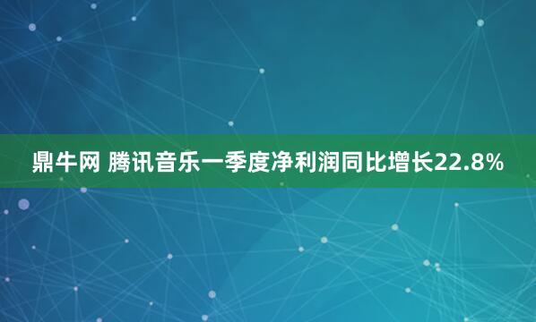 鼎牛网 腾讯音乐一季度净利润同比增长22.8%