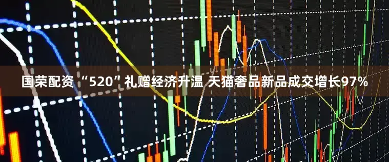 国荣配资 “520”礼赠经济升温 天猫奢品新品成交增长97%