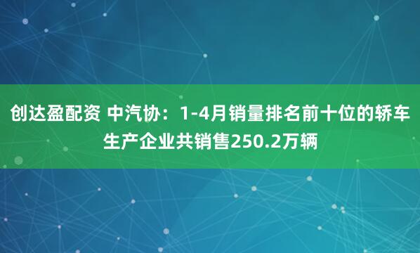 创达盈配资 中汽协：1-4月销量排名前十位的轿车生产企业共销售250.2万辆