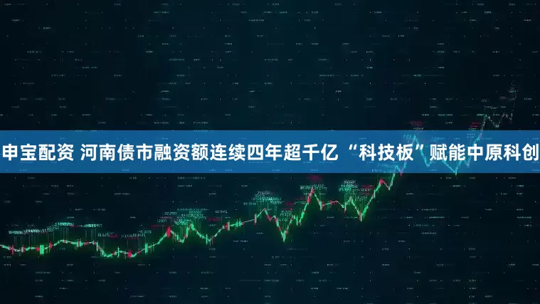 申宝配资 河南债市融资额连续四年超千亿 “科技板”赋能中原科创
