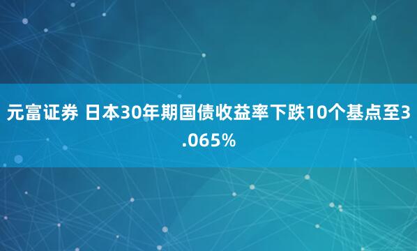 元富证券 日本30年期国债收益率下跌10个基点至3.065%