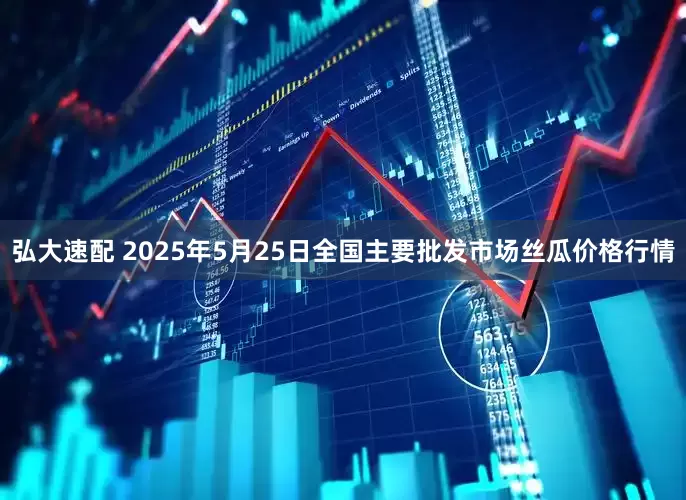 弘大速配 2025年5月25日全国主要批发市场丝瓜价格行情