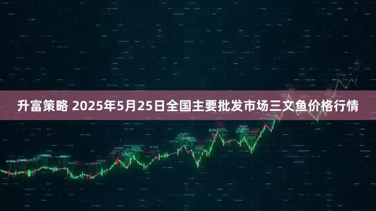 升富策略 2025年5月25日全国主要批发市场三文鱼价格行情