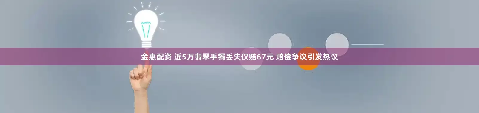 金惠配资 近5万翡翠手镯丢失仅赔67元 赔偿争议引发热议