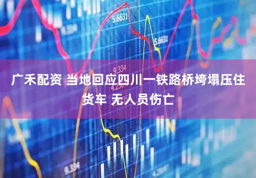 广禾配资 当地回应四川一铁路桥垮塌压住货车 无人员伤亡