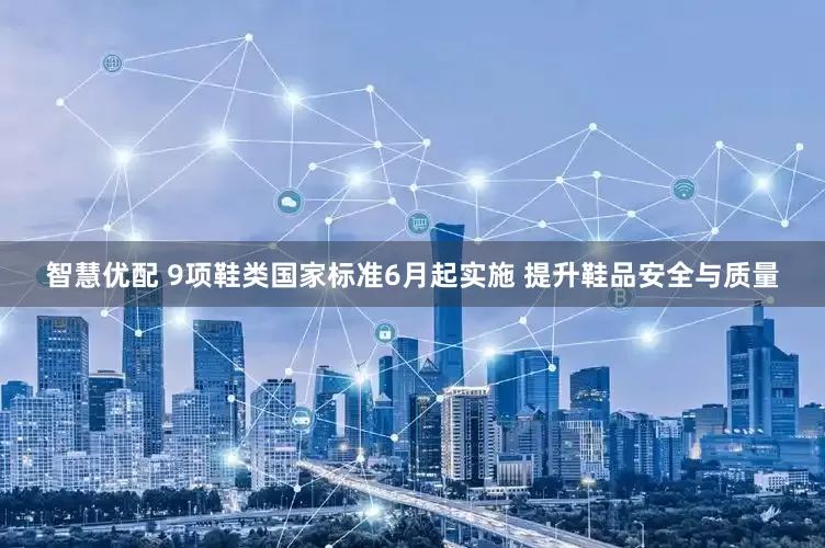 智慧优配 9项鞋类国家标准6月起实施 提升鞋品安全与质量