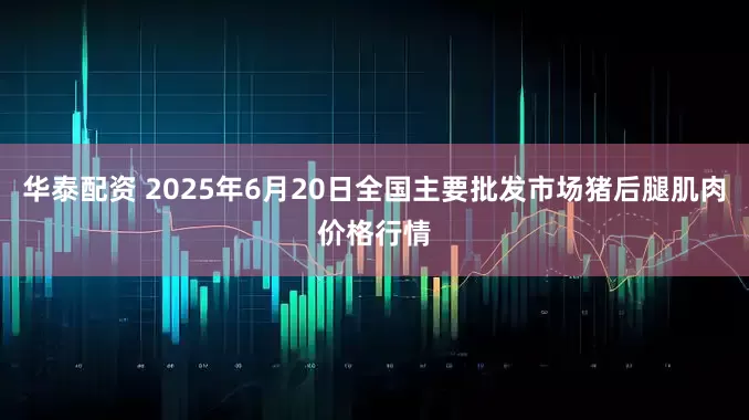 华泰配资 2025年6月20日全国主要批发市场猪后腿肌肉价格行情