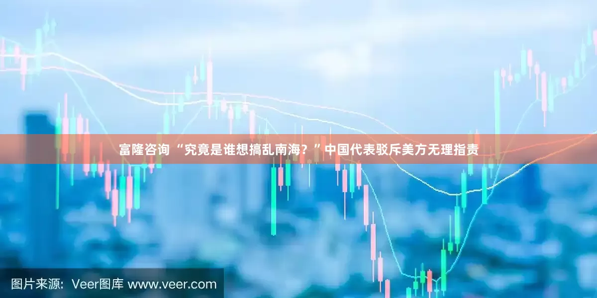 富隆咨询 “究竟是谁想搞乱南海？”中国代表驳斥美方无理指责