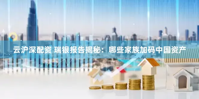 云沪深配资 瑞银报告揭秘：哪些家族加码中国资产