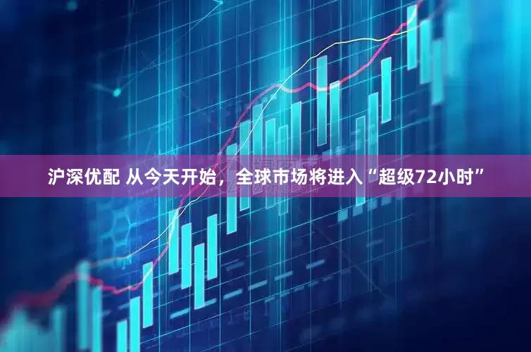 沪深优配 从今天开始，全球市场将进入“超级72小时”