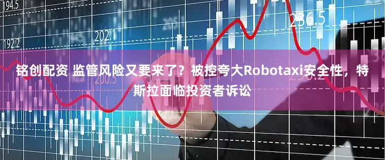 铭创配资 监管风险又要来了？被控夸大Robotaxi安全性，特斯拉面临投资者诉讼