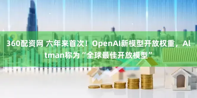 360配资网 六年来首次！OpenAI新模型开放权重，Altman称为“全球最佳开放模型”
