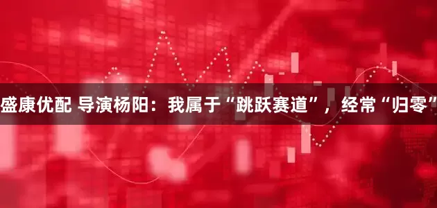 盛康优配 导演杨阳：我属于“跳跃赛道”，经常“归零”