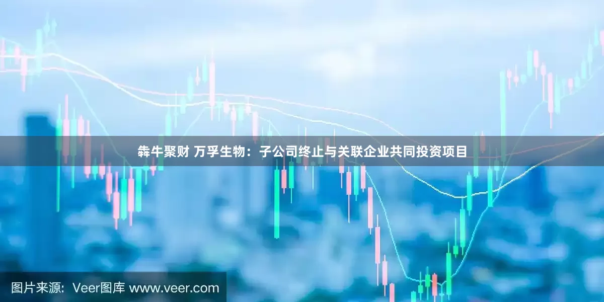 犇牛聚财 万孚生物：子公司终止与关联企业共同投资项目