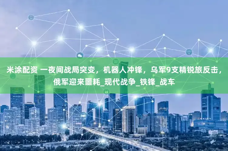 米涂配资 一夜间战局突变，机器人冲锋，乌军9支精锐旅反击，俄军迎来噩耗_现代战争_铁锋_战车