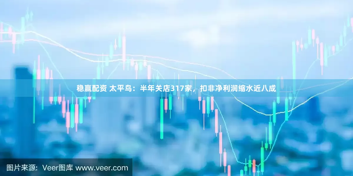 稳赢配资 太平鸟：半年关店317家，扣非净利润缩水近八成