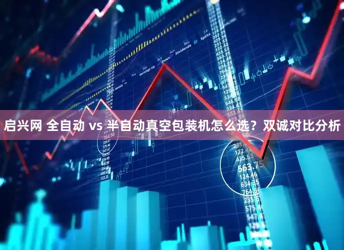 启兴网 全自动 vs 半自动真空包装机怎么选？双诚对比分析