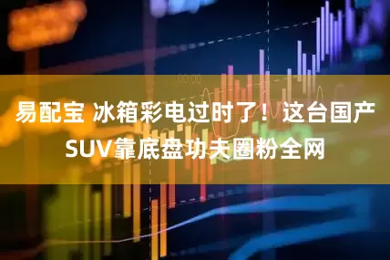 易配宝 冰箱彩电过时了！这台国产SUV靠底盘功夫圈粉全网