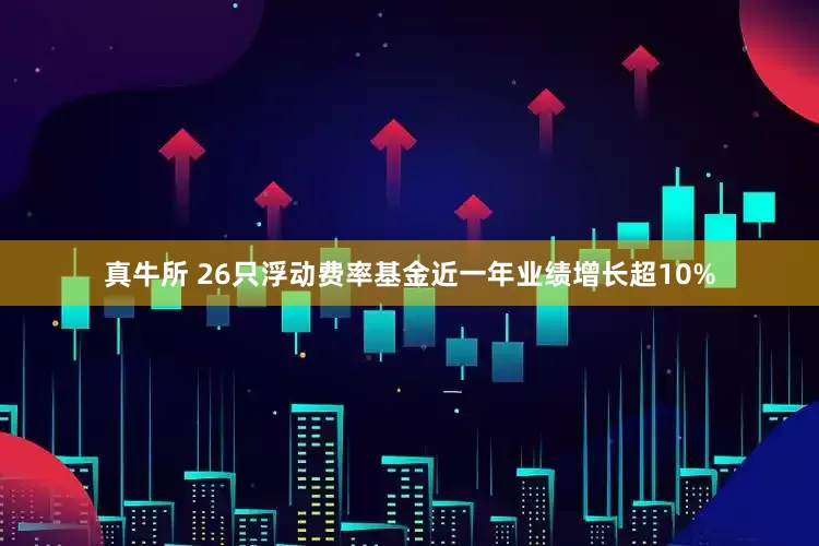 真牛所 26只浮动费率基金近一年业绩增长超10%