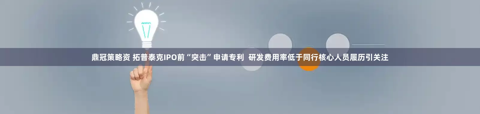 鼎冠策略资 拓普泰克IPO前“突击”申请专利  研发费用率低于同行核心人员履历引关注
