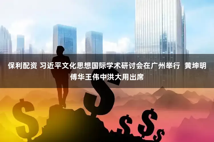 保利配资 习近平文化思想国际学术研讨会在广州举行  黄坤明傅华王伟中洪大用出席