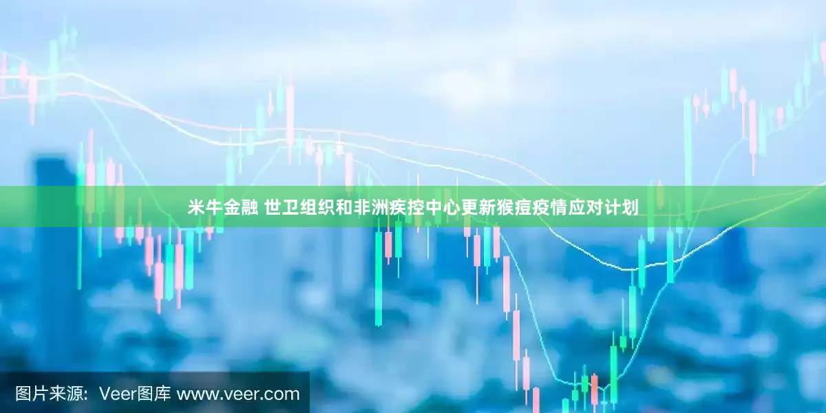 米牛金融 世卫组织和非洲疾控中心更新猴痘疫情应对计划