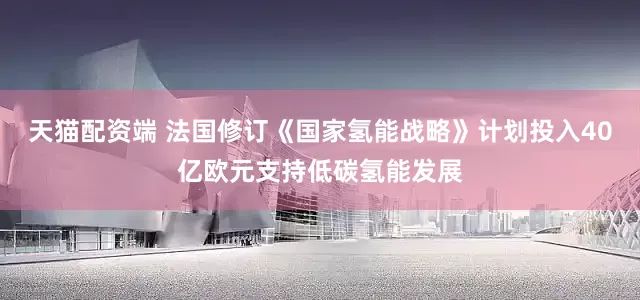 天猫配资端 法国修订《国家氢能战略》计划投入40亿欧元支持低碳氢能发展