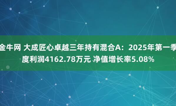 金牛网 大成匠心卓越三年持有混合A：2025年第一季度利润4162.78万元 净值增长率5.08%