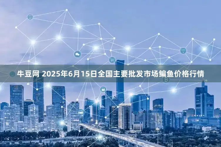 牛豆网 2025年6月15日全国主要批发市场鳊鱼价格行情