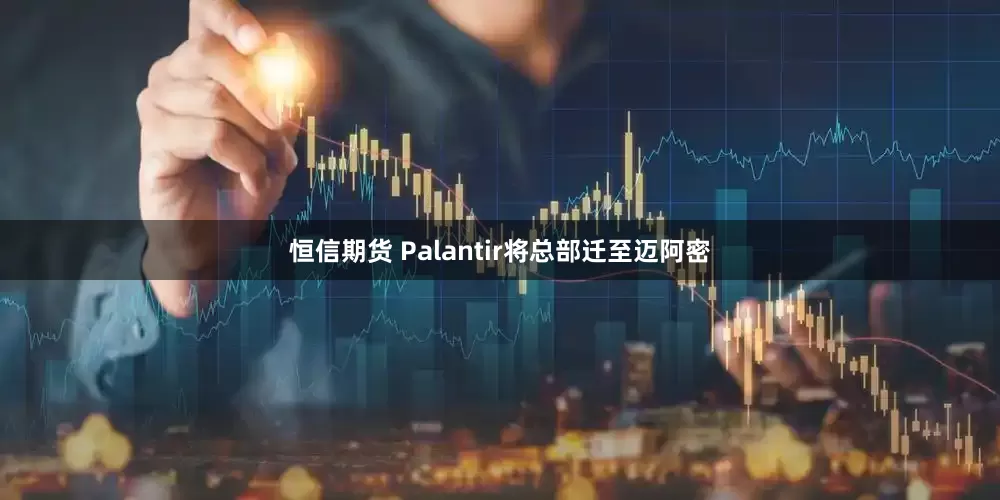 恒信期货 Palantir将总部迁至迈阿密