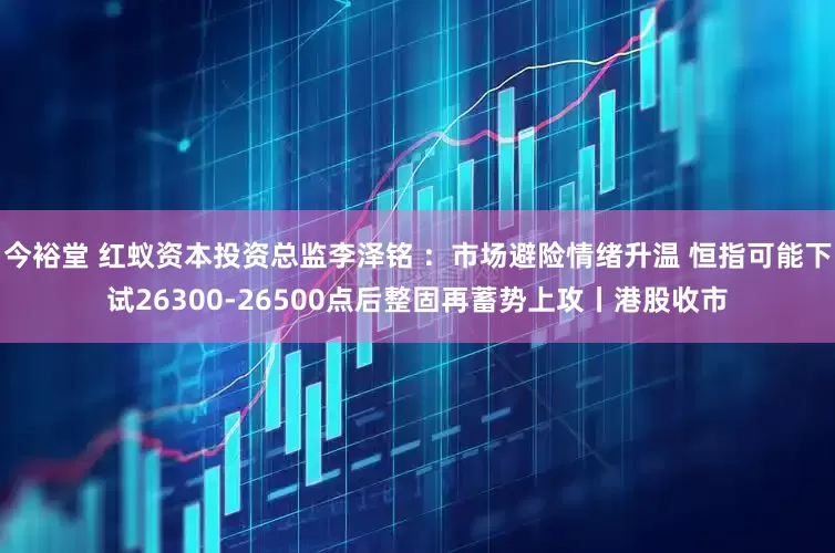 今裕堂 红蚁资本投资总监李泽铭 ：市场避险情绪升温 恒指可能下试26300-26500点后整固再蓄势上攻丨港股收市